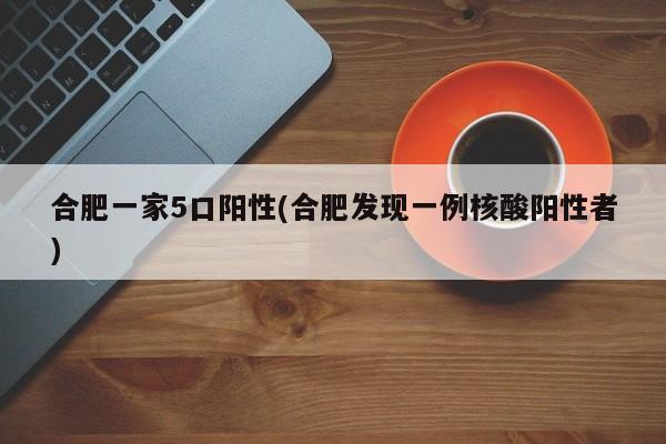 合肥一家5口阳性(合肥发现一例核酸阳性者)