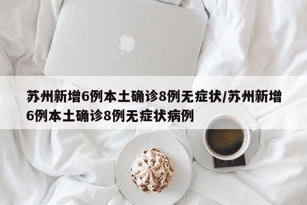 苏州新增6例本土确诊8例无症状/苏州新增6例本土确诊8例无症状病例