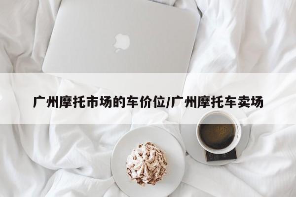 广州摩托市场的车价位/广州摩托车卖场