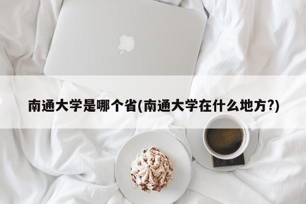 南通大学是哪个省(南通大学在什么地方?)