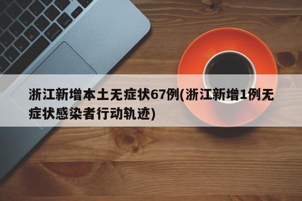 浙江新增本土无症状67例(浙江新增1例无症状感染者行动轨迹)