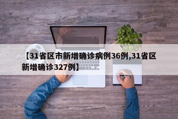【31省区市新增确诊病例36例,31省区新增确诊327例】