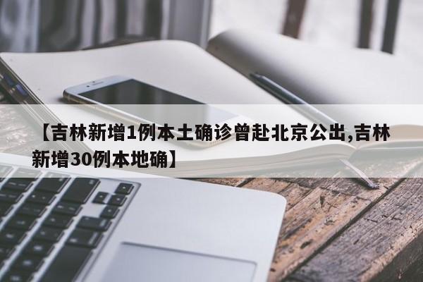【吉林新增1例本土确诊曾赴北京公出,吉林新增30例本地确】