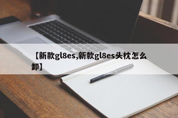 【新款gl8es,新款gl8es头枕怎么卸】