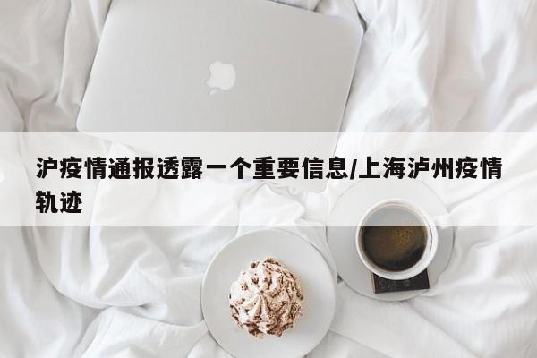 沪疫情通报透露一个重要信息/上海泸州疫情轨迹