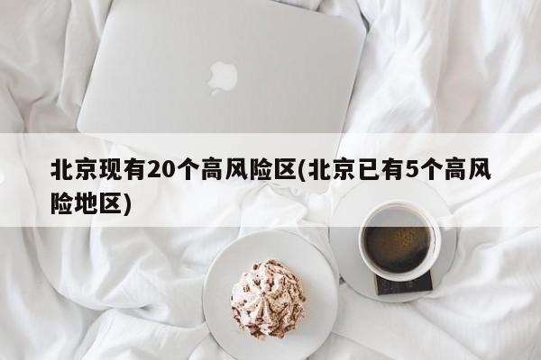 北京现有20个高风险区(北京已有5个高风险地区)