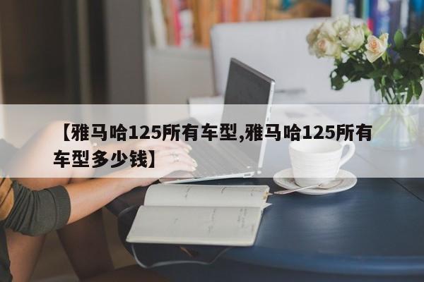 【雅马哈125所有车型,雅马哈125所有车型多少钱】