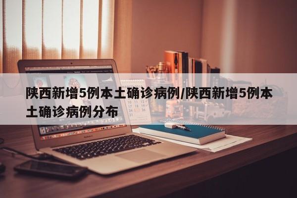 陕西新增5例本土确诊病例/陕西新增5例本土确诊病例分布