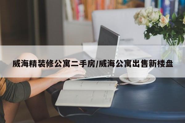 威海精装修公寓二手房/威海公寓出售新楼盘