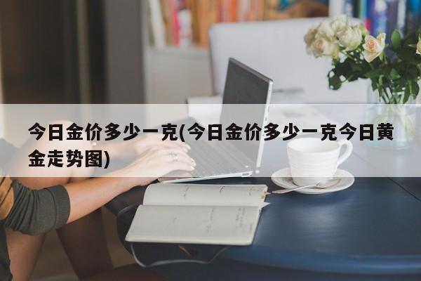 今日金价多少一克(今日金价多少一克今日黄金走势图)