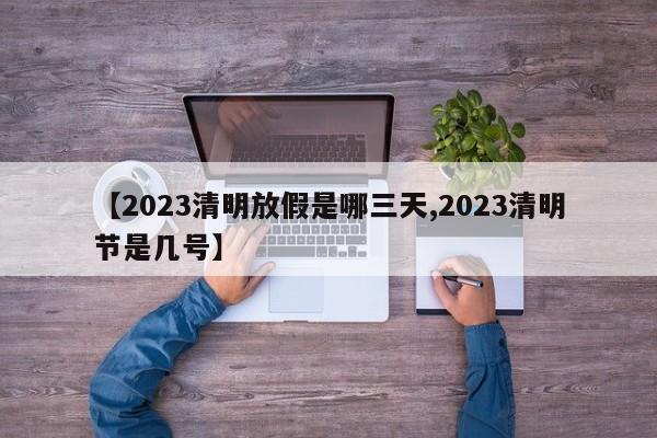 【2023清明放假是哪三天,2023清明节是几号】