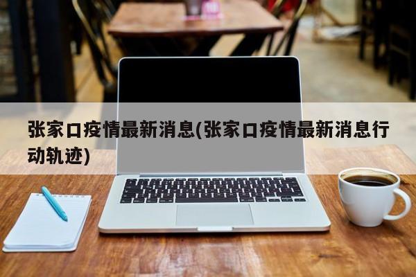 张家口疫情最新消息(张家口疫情最新消息行动轨迹)