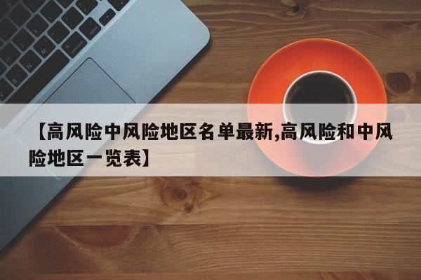 【高风险中风险地区名单最新,高风险和中风险地区一览表】