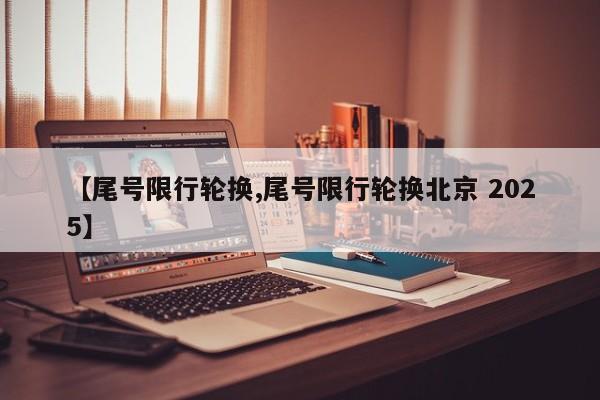 【尾号限行轮换,尾号限行轮换北京 2025】