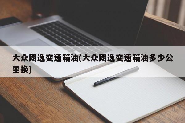 大众朗逸变速箱油(大众朗逸变速箱油多少公里换)