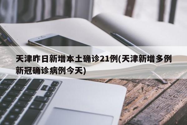 天津昨日新增本土确诊21例(天津新增多例新冠确诊病例今天)
