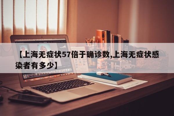 【上海无症状57倍于确诊数,上海无症状感染者有多少】