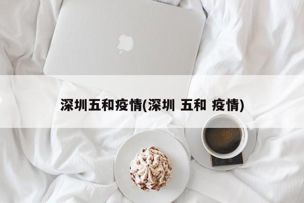 深圳五和疫情(深圳 五和 疫情)