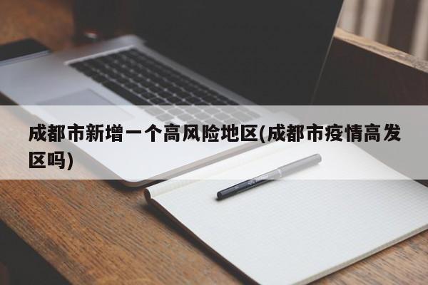 成都市新增一个高风险地区(成都市疫情高发区吗)