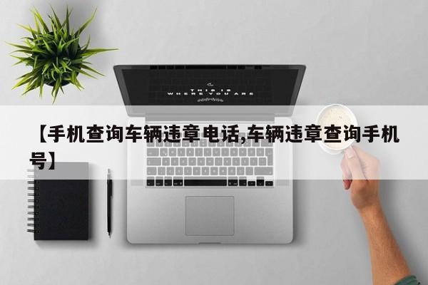 【手机查询车辆违章电话,车辆违章查询手机号】