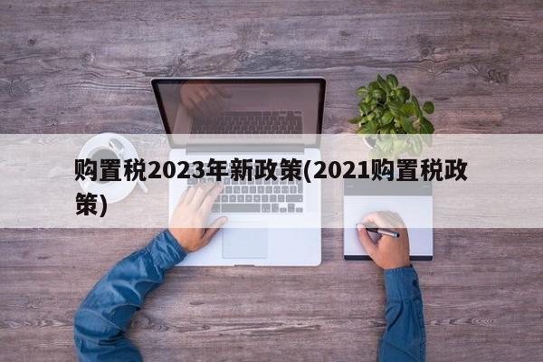 购置税2023年新政策(2021购置税政策)