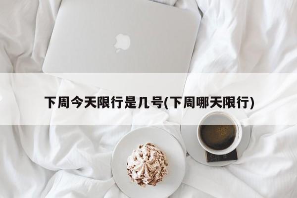 下周今天限行是几号(下周哪天限行)