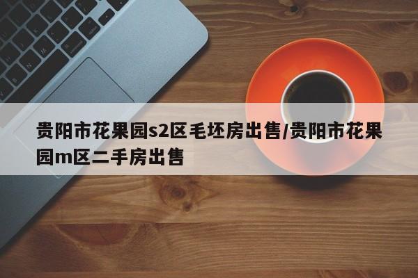 贵阳市花果园s2区毛坯房出售/贵阳市花果园m区二手房出售