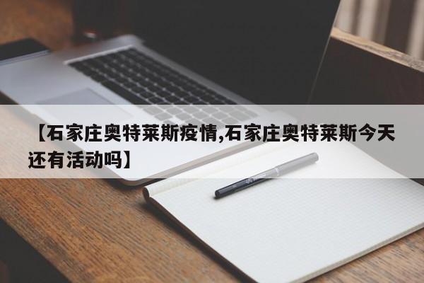 【石家庄奥特莱斯疫情,石家庄奥特莱斯今天还有活动吗】