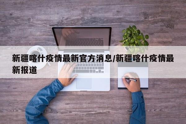 新疆喀什疫情最新官方消息/新疆喀什疫情最新报道