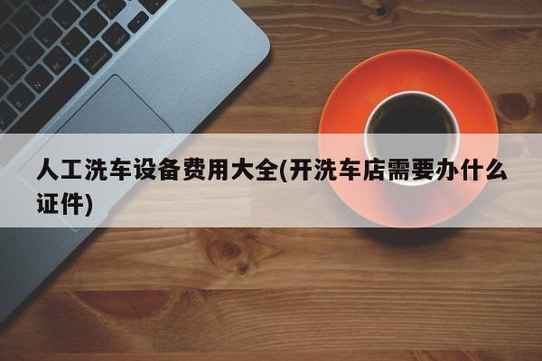 人工洗车设备费用大全(开洗车店需要办什么证件)