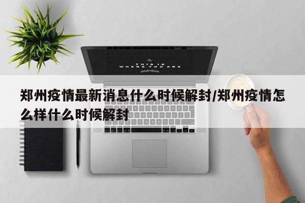 郑州疫情最新消息什么时候解封/郑州疫情怎么样什么时候解封