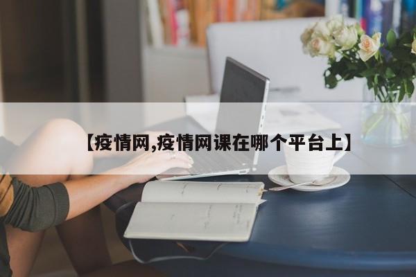 【疫情网,疫情网课在哪个平台上】