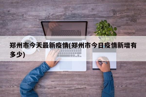 郑州市今天最新疫情(郑州市今日疫情新增有多少)