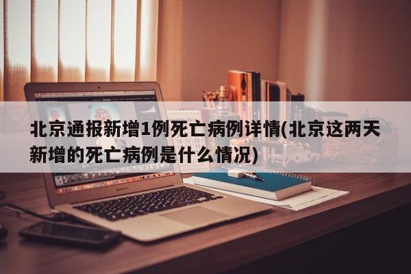 北京通报新增1例死亡病例详情(北京这两天新增的死亡病例是什么情况)