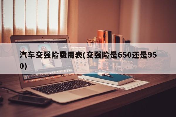 汽车交强险费用表(交强险是650还是950)