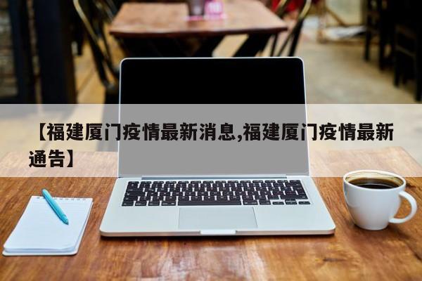 【福建厦门疫情最新消息,福建厦门疫情最新通告】