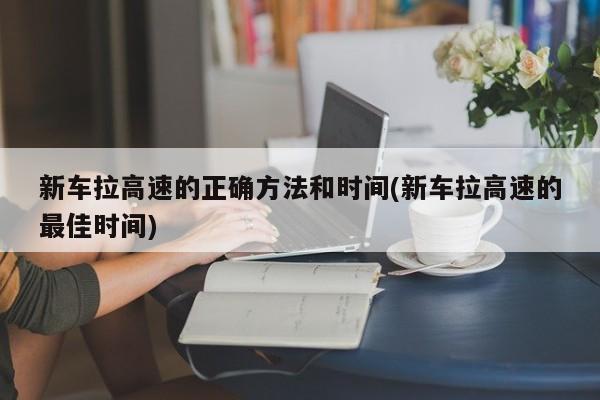 新车拉高速的正确方法和时间(新车拉高速的最佳时间)