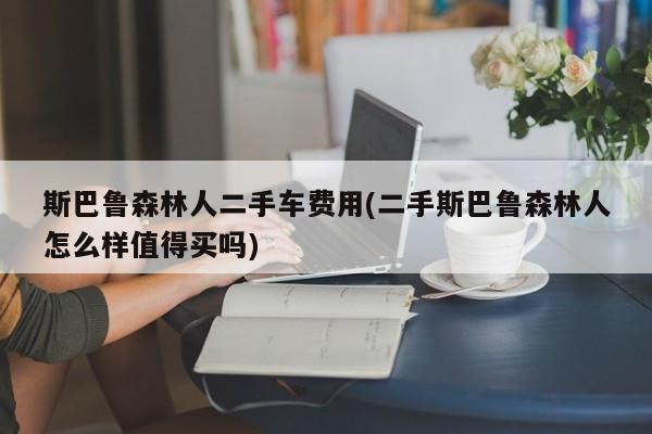 斯巴鲁森林人二手车费用(二手斯巴鲁森林人怎么样值得买吗)