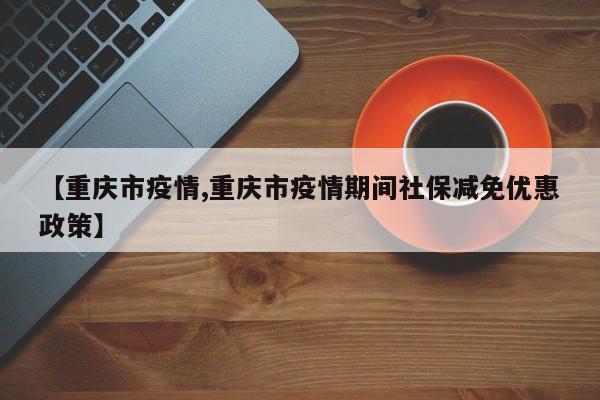 【重庆市疫情,重庆市疫情期间社保减免优惠政策】