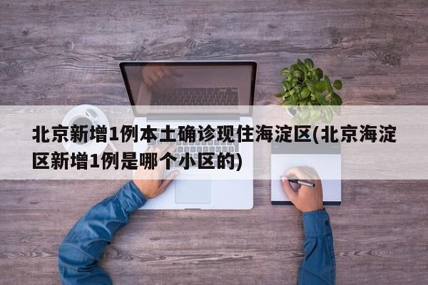北京新增1例本土确诊现住海淀区(北京海淀区新增1例是哪个小区的)