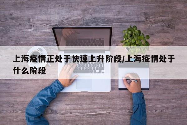 上海疫情正处于快速上升阶段/上海疫情处于什么阶段