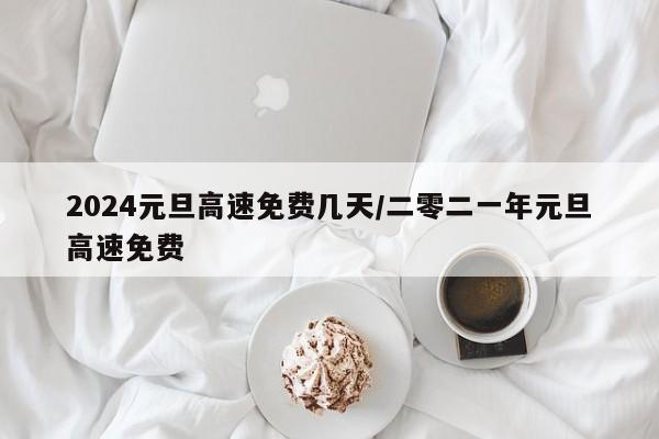 2024元旦高速免费几天/二零二一年元旦高速免费