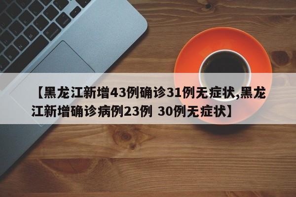 【黑龙江新增43例确诊31例无症状,黑龙江新增确诊病例23例 30例无症状】
