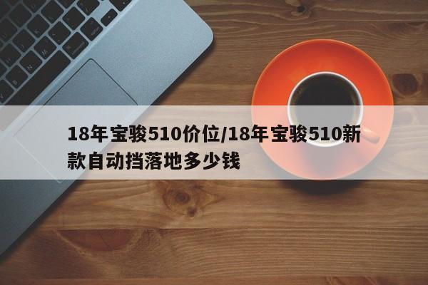 18年宝骏510价位/18年宝骏510新款自动挡落地多少钱