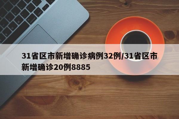 31省区市新增确诊病例32例/31省区市新增确诊20例8885