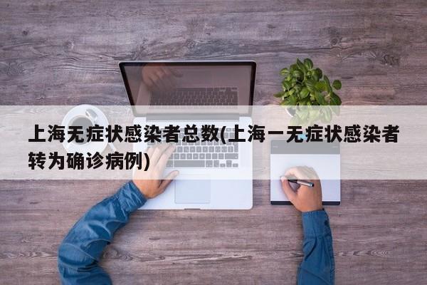 上海无症状感染者总数(上海一无症状感染者转为确诊病例)
