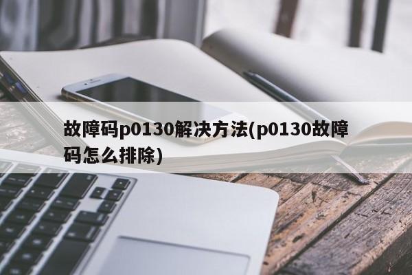故障码p0130解决方法(p0130故障码怎么排除)