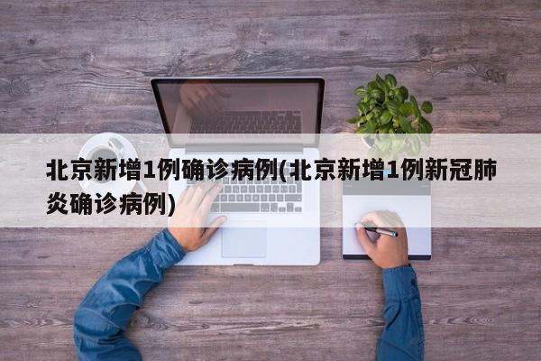 北京新增1例确诊病例(北京新增1例新冠肺炎确诊病例)