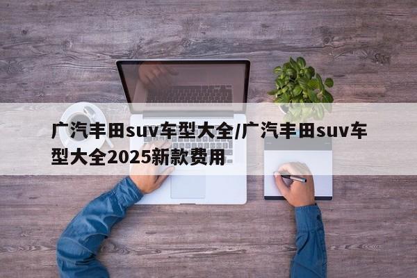 广汽丰田suv车型大全/广汽丰田suv车型大全2025新款费用