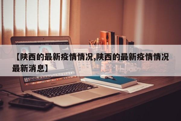 【陕西的最新疫情情况,陕西的最新疫情情况最新消息】
